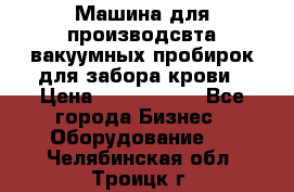 Машина для производсвта вакуумных пробирок для забора крови › Цена ­ 1 000 000 - Все города Бизнес » Оборудование   . Челябинская обл.,Троицк г.